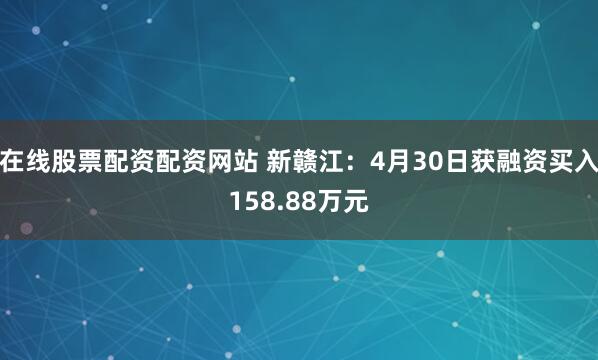 在线股票配资配资网站 新赣江：4月30日获融资买入158.88万元