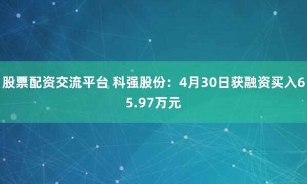 股票配资交流平台 科强股份：4月30日获融资买入65.97万元