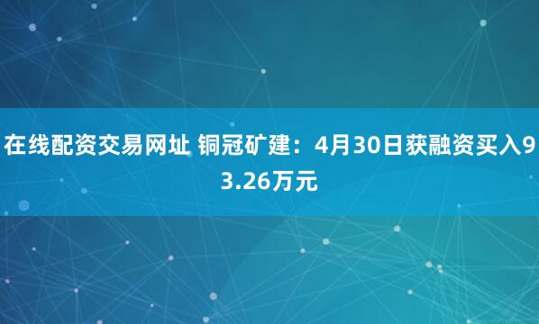 在线配资交易网址 铜冠矿建：4月30日获融资买入93.26万元