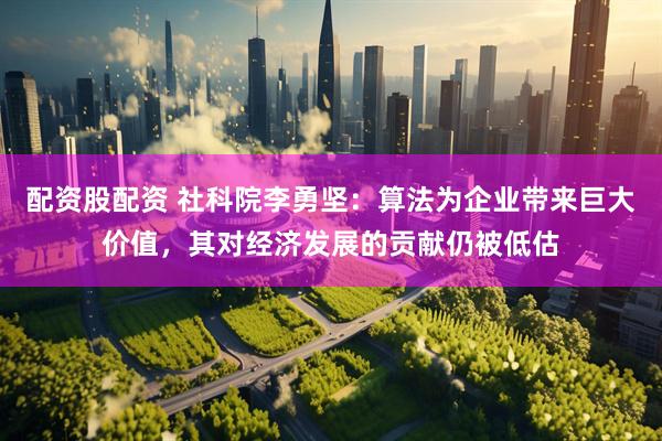 配资股配资 社科院李勇坚：算法为企业带来巨大价值，其对经济发展的贡献仍被低估