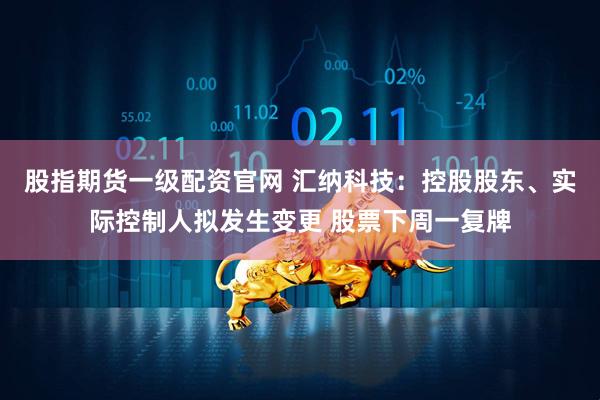 股指期货一级配资官网 汇纳科技：控股股东、实际控制人拟发生变更 股票下周一复牌