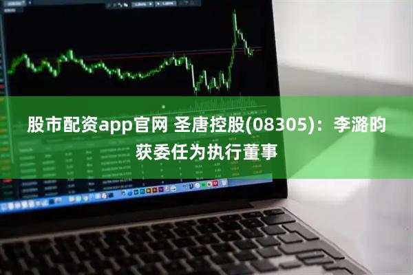 股市配资app官网 圣唐控股(08305)：李潞昀获委任为执行董事