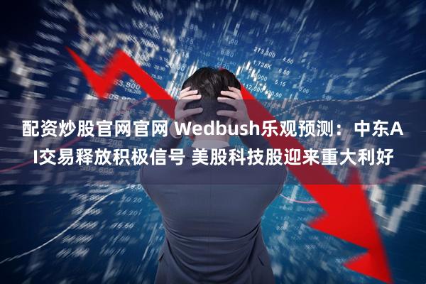 配资炒股官网官网 Wedbush乐观预测：中东AI交易释放积极信号 美股科技股迎来重大利好