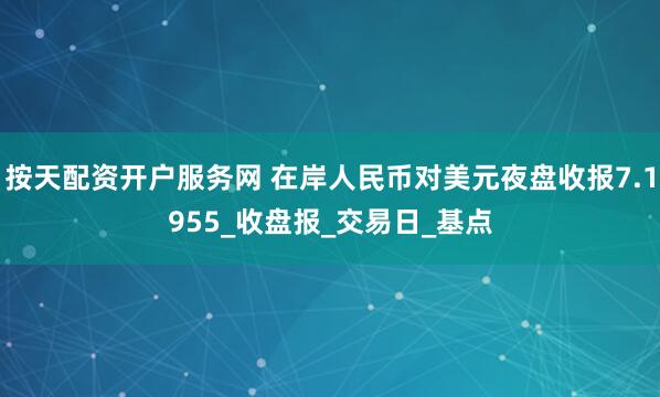 按天配资开户服务网 在岸人民币对美元夜盘收报7.1955_收盘报_交易日_基点