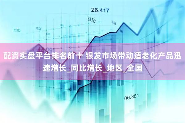 配资实盘平台排名前十 银发市场带动适老化产品迅速增长_同比增长_地区_全国