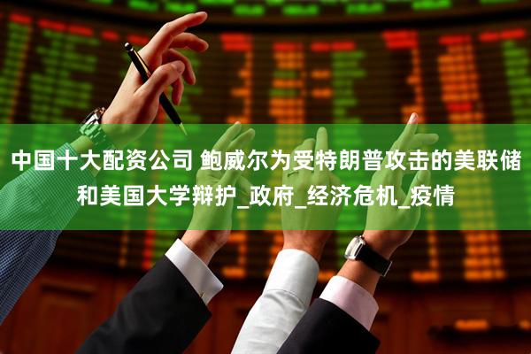 中国十大配资公司 鲍威尔为受特朗普攻击的美联储和美国大学辩护_政府_经济危机_疫情