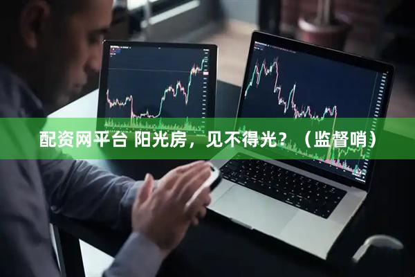 配资网平台 阳光房，见不得光？（监督哨）