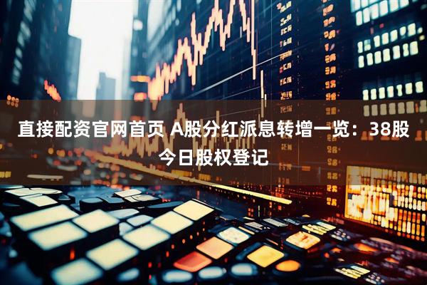 直接配资官网首页 A股分红派息转增一览：38股今日股权登记