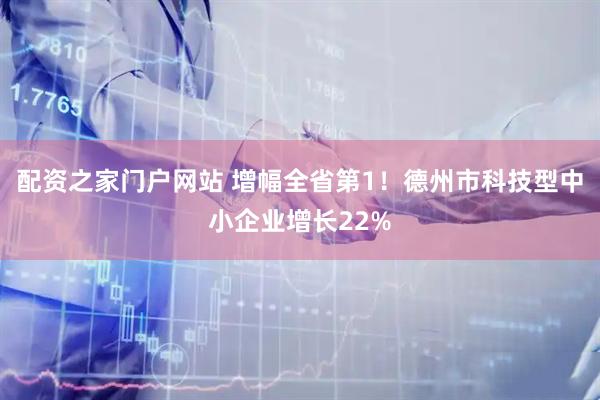 配资之家门户网站 增幅全省第1！德州市科技型中小企业增长22%
