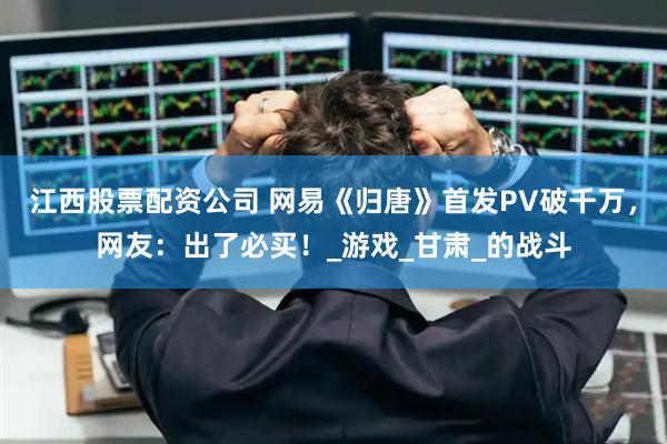 江西股票配资公司 网易《归唐》首发PV破千万，网友：出了必买！_游戏_甘肃_的战斗