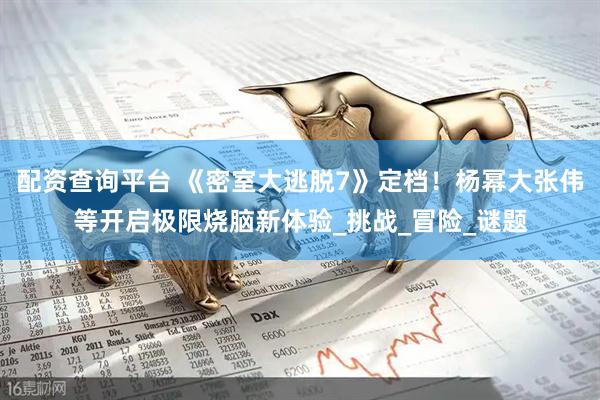 配资查询平台 《密室大逃脱7》定档！杨幂大张伟等开启极限烧脑新体验_挑战_冒险_谜题