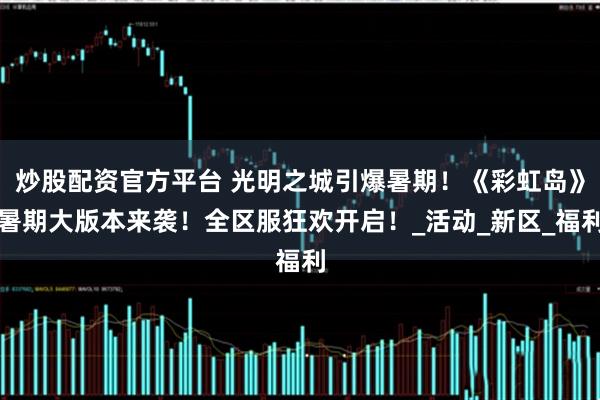 炒股配资官方平台 光明之城引爆暑期！《彩虹岛》暑期大版本来袭！全区服狂欢开启！_活动_新区_福利