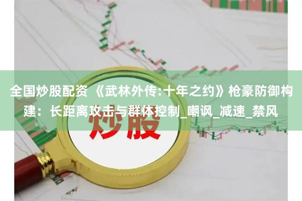 全国炒股配资 《武林外传:十年之约》枪豪防御构建：长距离攻击与群体控制_嘲讽_减速_禁风