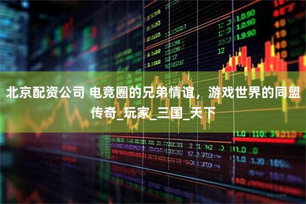 北京配资公司 电竞圈的兄弟情谊，游戏世界的同盟传奇_玩家_三国_天下