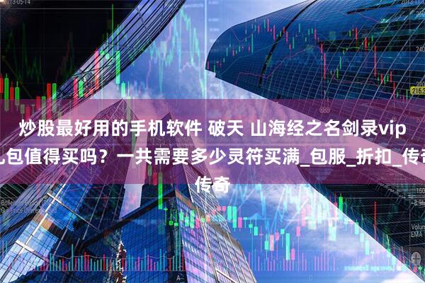 炒股最好用的手机软件 破天 山海经之名剑录vip礼包值得买吗？一共需要多少灵符买满_包服_折扣_传奇