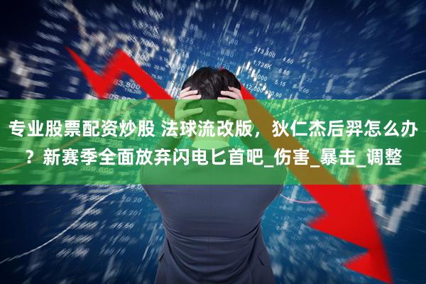 专业股票配资炒股 法球流改版，狄仁杰后羿怎么办？新赛季全面放弃闪电匕首吧_伤害_暴击_调整