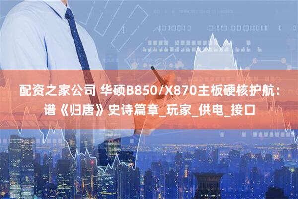 配资之家公司 华硕B850/X870主板硬核护航：谱《归唐》史诗篇章_玩家_供电_接口