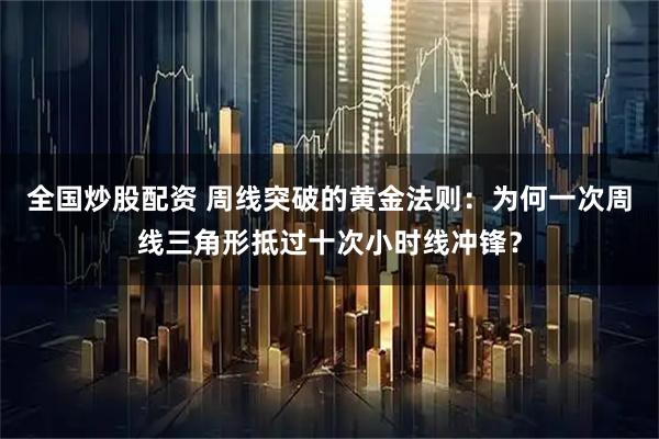 全国炒股配资 周线突破的黄金法则：为何一次周线三角形抵过十次小时线冲锋？