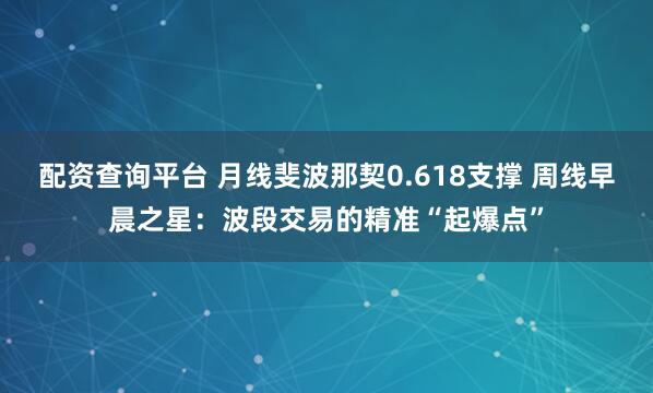 配资查询平台 月线斐波那契0.618支撑 周线早晨之星：波段交易的精准“起爆点”