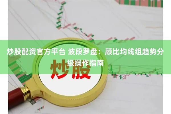 炒股配资官方平台 波段罗盘：顾比均线组趋势分级操作指南