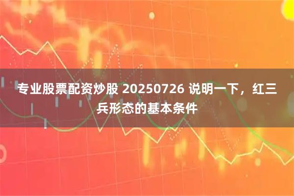 专业股票配资炒股 20250726 说明一下，红三兵形态的基本条件