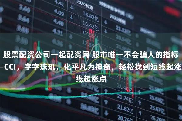 股票配资公司一起配资网 股市唯一不会骗人的指标——CCI，字字珠玑，化平凡为神奇，轻松找到短线起涨点