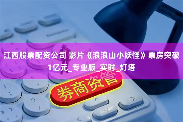 江西股票配资公司 影片《浪浪山小妖怪》票房突破1亿元_专业版_实时_灯塔