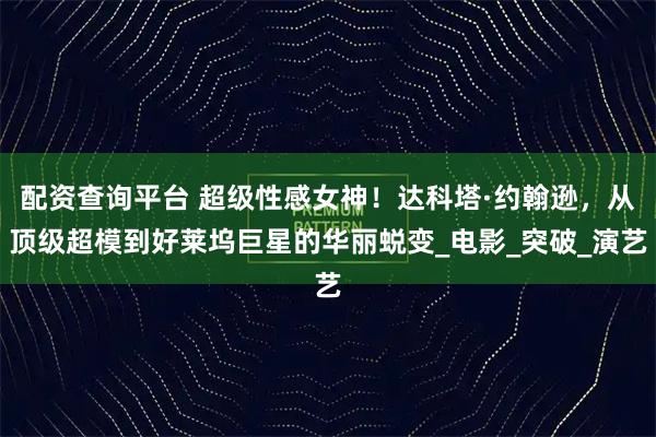 配资查询平台 超级性感女神！达科塔·约翰逊，从顶级超模到好莱坞巨星的华丽蜕变_电影_突破_演艺