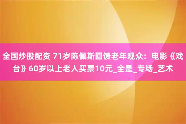 全国炒股配资 71岁陈佩斯回馈老年观众：电影《戏台》60岁以上老人买票10元_全是_专场_艺术