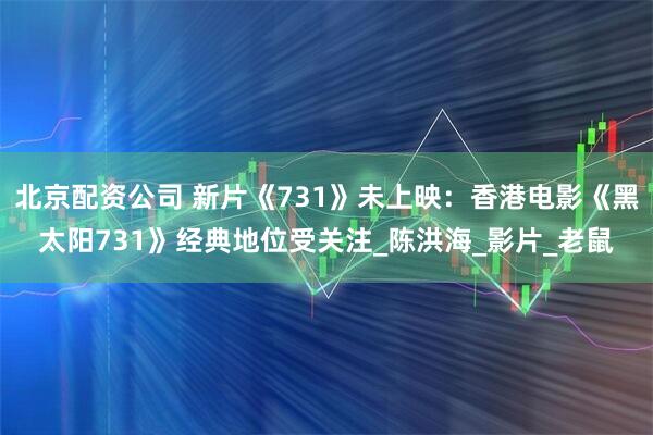 北京配资公司 新片《731》未上映：香港电影《黑太阳731》经典地位受关注_陈洪海_影片_老鼠