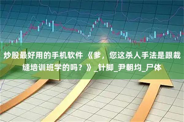 炒股最好用的手机软件 《爹，您这杀人手法是跟裁缝培训班学的吗？》_针脚_尹朝均_尸体