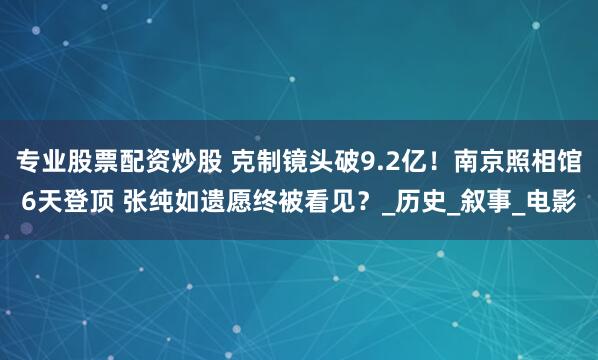 专业股票配资炒股 克制镜头破9.2亿！南京照相馆6天登顶 张纯如遗愿终被看见？_历史_叙事_电影