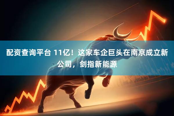 配资查询平台 11亿！这家车企巨头在南京成立新公司，剑指新能源