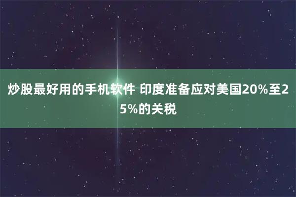 炒股最好用的手机软件 印度准备应对美国20%至25%的关税