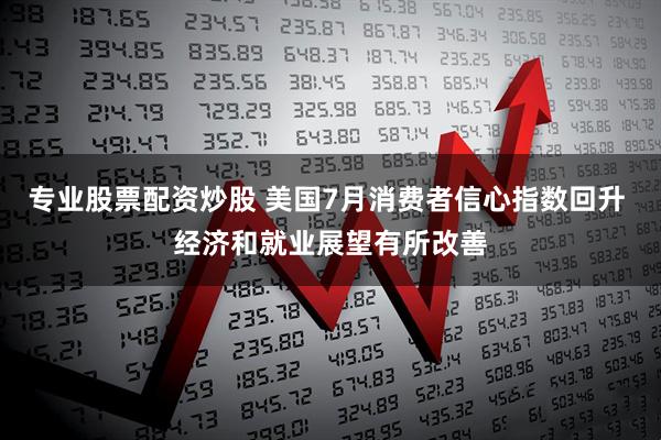 专业股票配资炒股 美国7月消费者信心指数回升 经济和就业展望有所改善