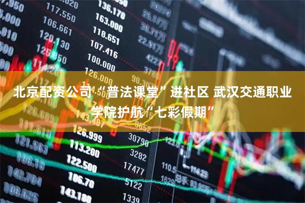 北京配资公司 “普法课堂”进社区 武汉交通职业学院护航“七彩假期”