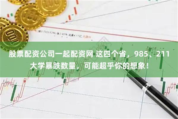股票配资公司一起配资网 这四个省，985、211大学暴跌数量，可能超乎你的想象！