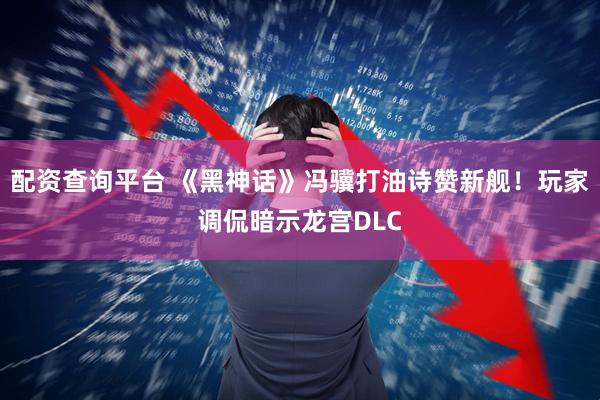 配资查询平台 《黑神话》冯骥打油诗赞新舰！玩家调侃暗示龙宫DLC