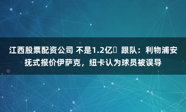 江西股票配资公司 不是1.2亿❗跟队：利物浦安抚式报价伊萨克，纽卡认为球员被误导