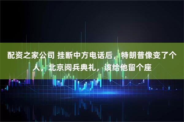 配资之家公司 挂断中方电话后，特朗普像变了个人，北京阅兵典礼，该给他留个座