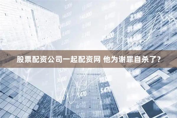 股票配资公司一起配资网 他为谢罪自杀了？