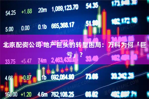北京配资公司 地产巨头的转型困局：万科为何「巨亏」？