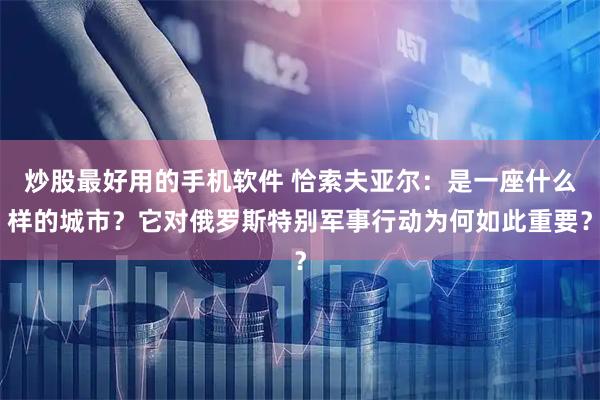 炒股最好用的手机软件 恰索夫亚尔：是一座什么样的城市？它对俄罗斯特别军事行动为何如此重要？
