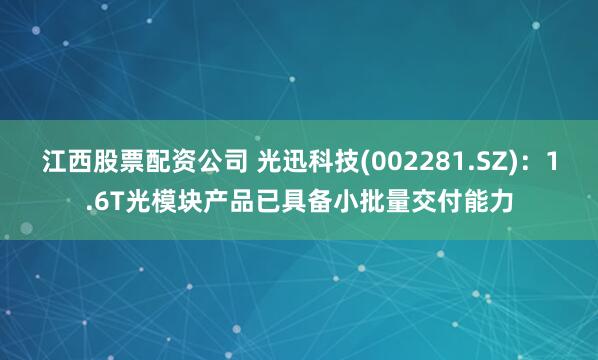 江西股票配资公司 光迅科技(002281.SZ)：1.6T光模块产品已具备小批量交付能力