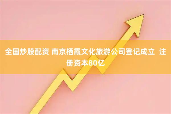 全国炒股配资 南京栖霞文化旅游公司登记成立  注册资本80亿
