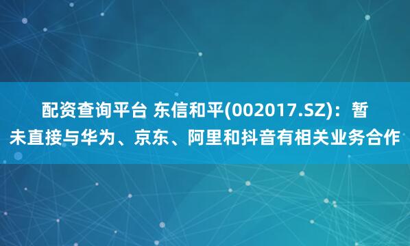 配资查询平台 东信和平(002017.SZ)：暂未直接与华为、京东、阿里和抖音有相关业务合作