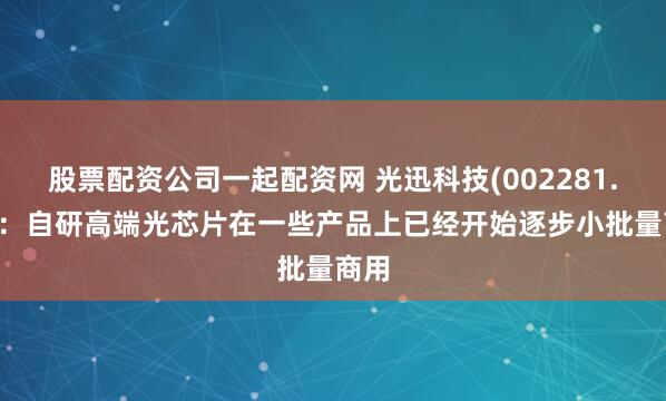 股票配资公司一起配资网 光迅科技(002281.SZ)：自研高端光芯片在一些产品上已经开始逐步小批量商用