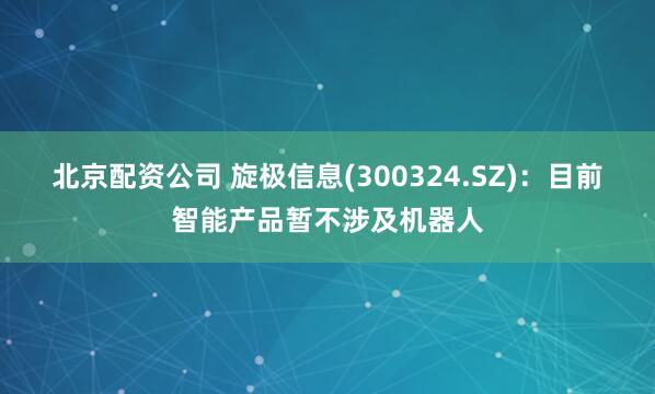 北京配资公司 旋极信息(300324.SZ)：目前智能产品暂不涉及机器人