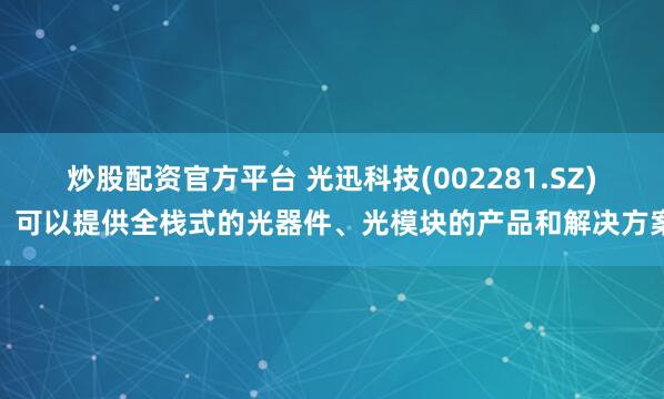炒股配资官方平台 光迅科技(002281.SZ)：可以提供全栈式的光器件、光模块的产品和解决方案