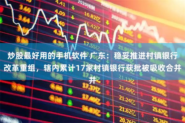炒股最好用的手机软件 广东：稳妥推进村镇银行改革重组，辖内累计17家村镇银行获批被吸收合并